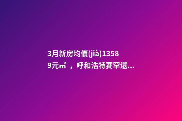 3月新房均價(jià)13589元/㎡，呼和浩特賽罕還適合投資嗎